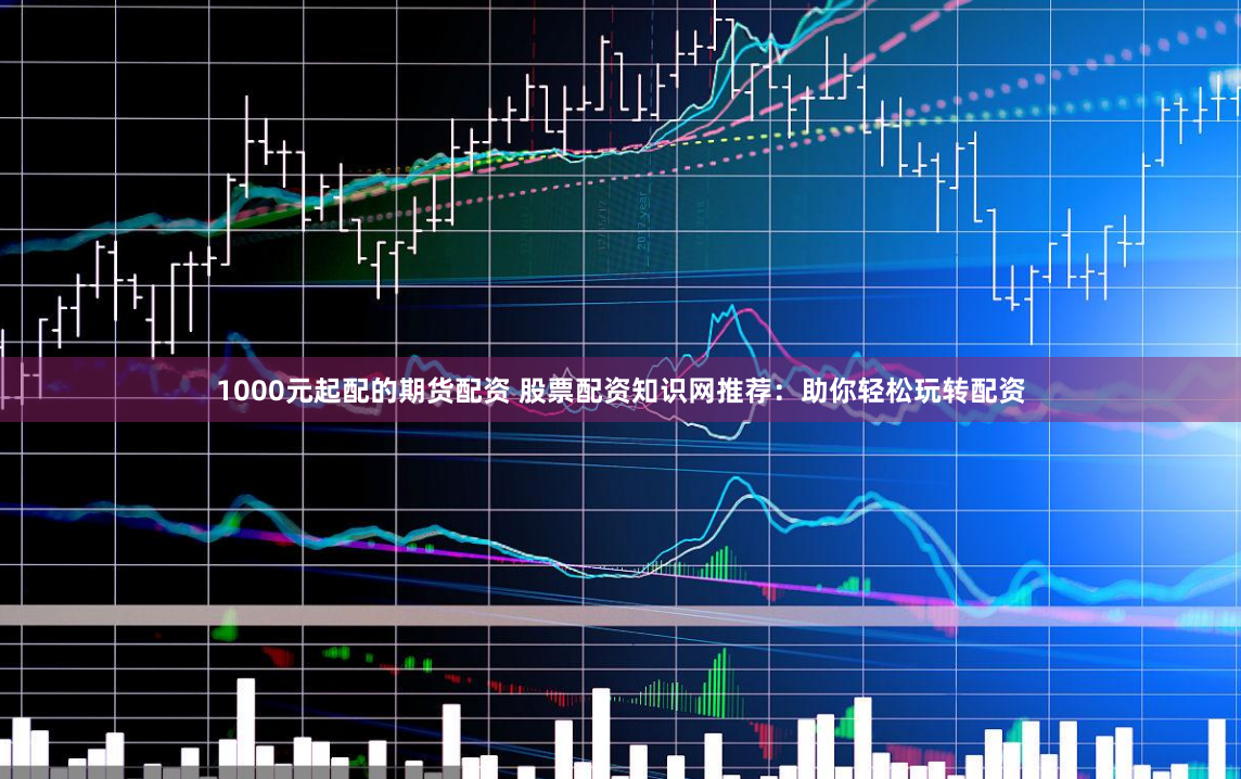 1000元起配的期貨配資 股票配資知識網推薦：助你輕松玩轉配資